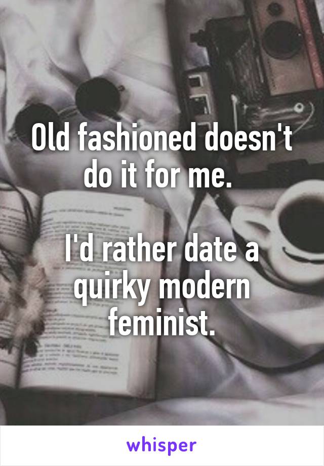 Old fashioned doesn't do it for me. 

I'd rather date a quirky modern feminist.