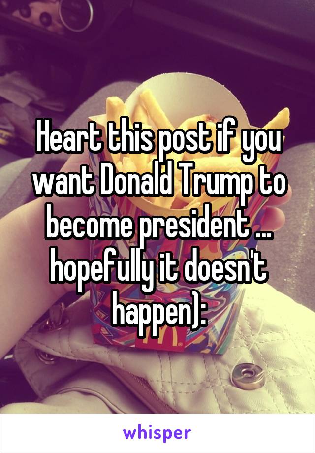 Heart this post if you want Donald Trump to become president ... hopefully it doesn't happen):