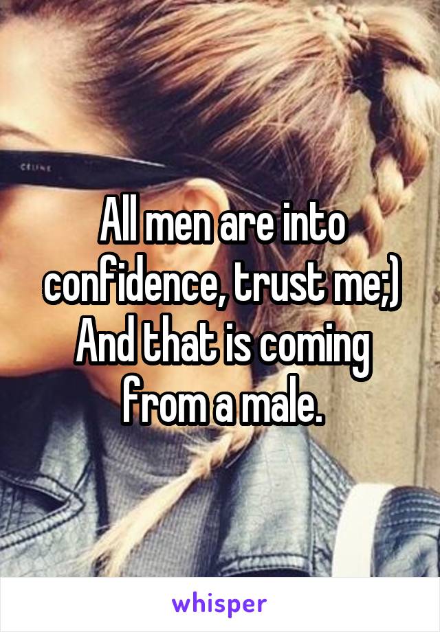 All men are into confidence, trust me;)
And that is coming from a male.