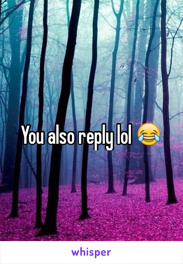You also reply lol 😂