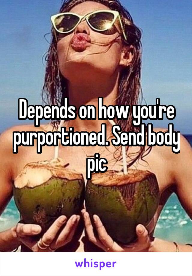 Depends on how you're purportioned. Send body pic