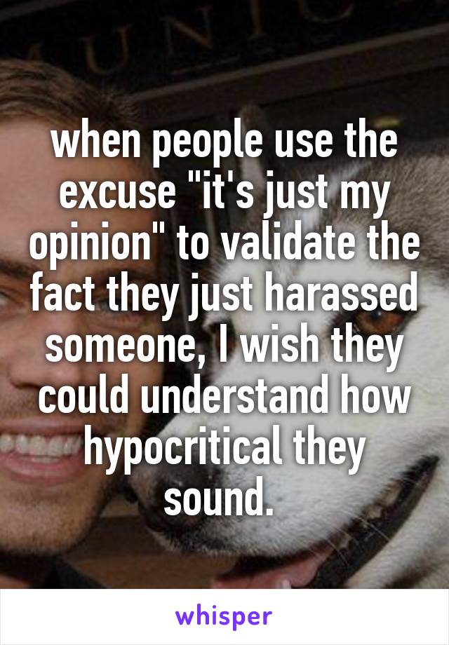 when people use the excuse "it's just my opinion" to validate the fact they just harassed someone, I wish they could understand how hypocritical they sound. 