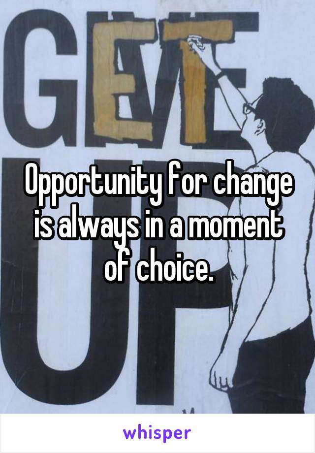 Opportunity for change is always in a moment of choice.