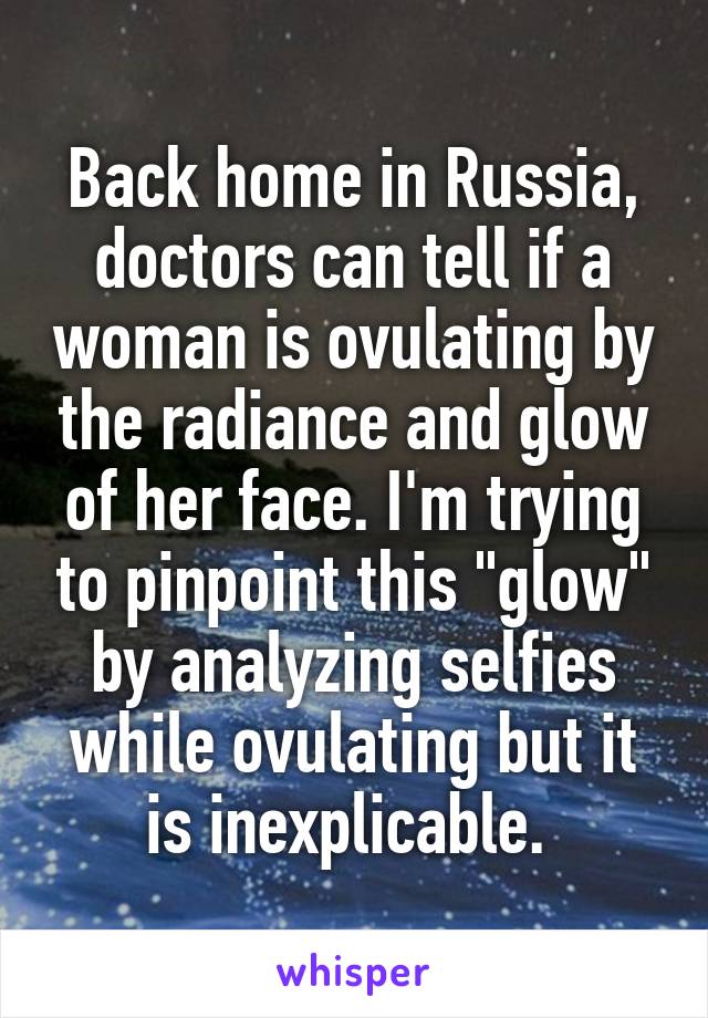 Back home in Russia, doctors can tell if a woman is ovulating by the radiance and glow of her face. I'm trying to pinpoint this "glow" by analyzing selfies while ovulating but it is inexplicable. 