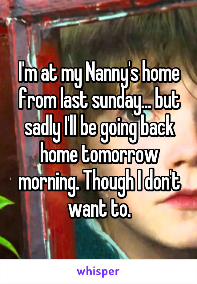I'm at my Nanny's home from last sunday... but sadly I'll be going back home tomorrow morning. Though I don't want to.