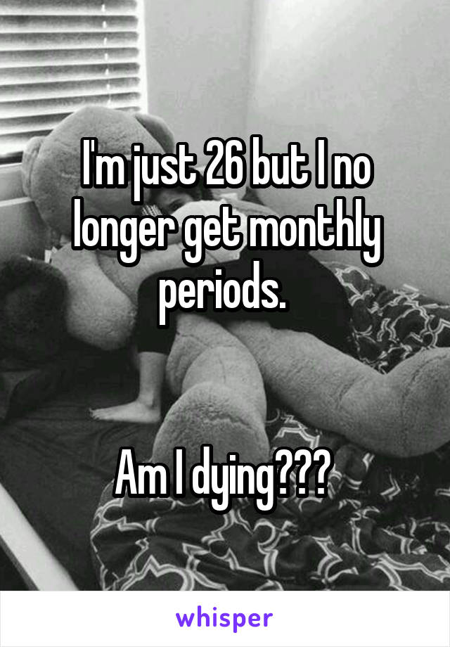 I'm just 26 but I no longer get monthly periods. 


Am I dying??? 