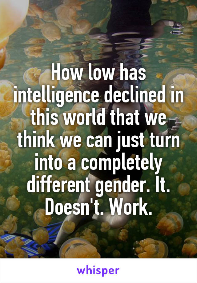 How low has intelligence declined in this world that we think we can just turn into a completely different gender. It. Doesn't. Work.