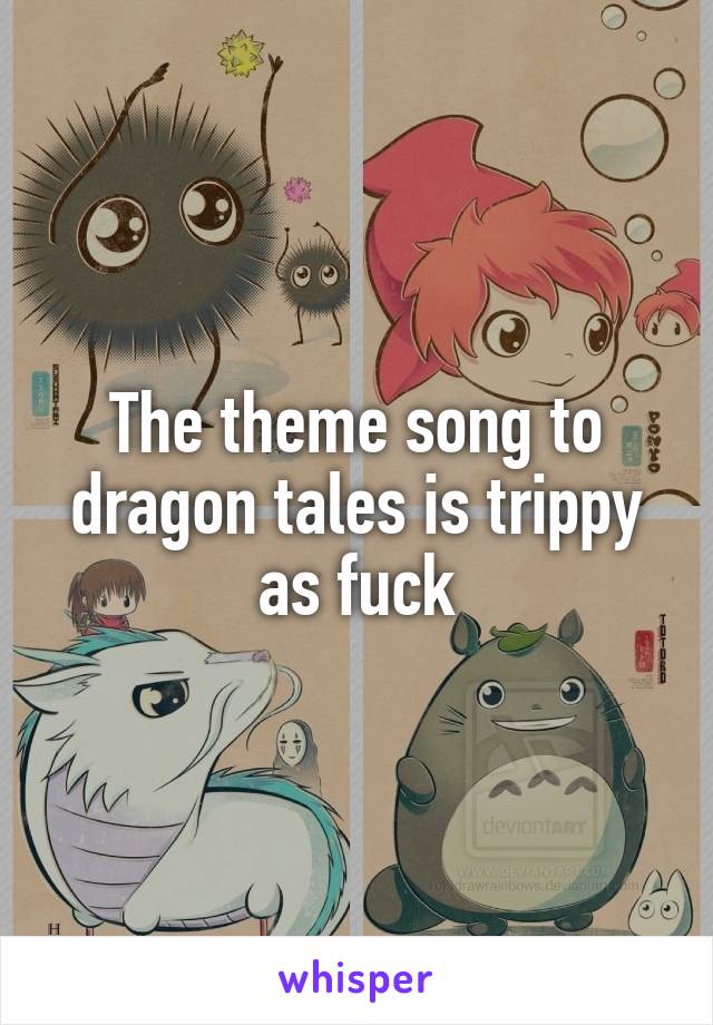 The theme song to dragon tales is trippy as fuck