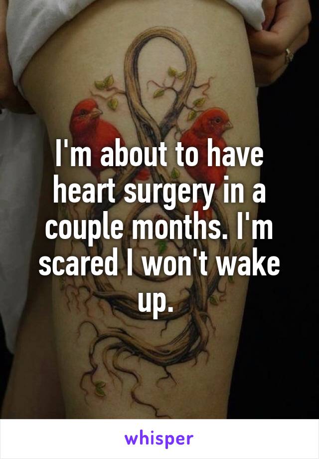 I'm about to have heart surgery in a couple months. I'm scared I won't wake up. 