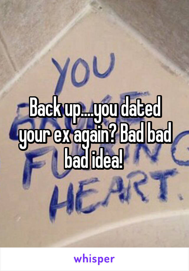 Back up....you dated your ex again? Bad bad bad idea! 
