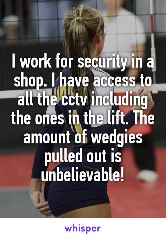 I work for security in a shop. I have access to all the cctv including the ones in the lift. The amount of wedgies pulled out is unbelievable!
