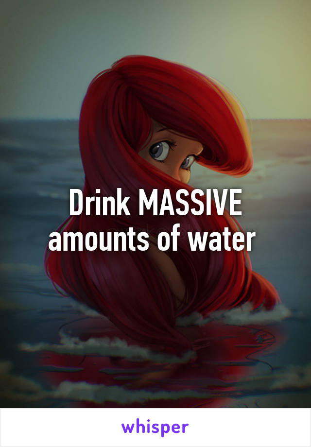 Drink MASSIVE amounts of water 