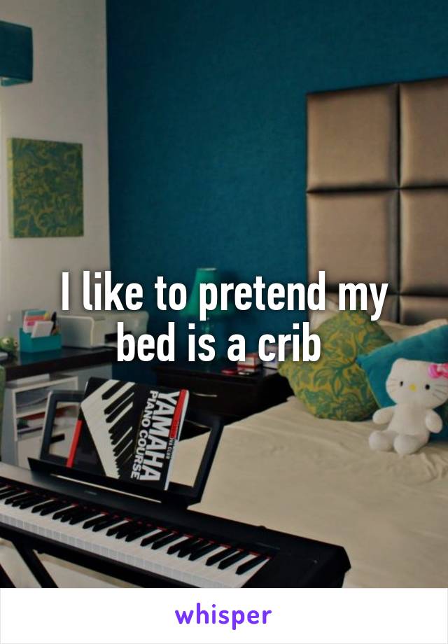 I like to pretend my bed is a crib 
