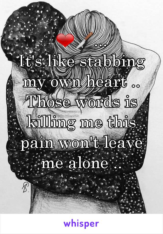 ❤🔪...
It's like stabbing my own heart ..
Those words is killing me this pain won't leave me alone ..