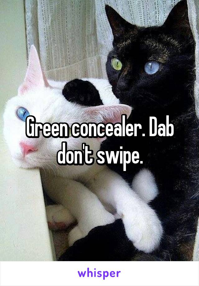 Green concealer. Dab don't swipe.