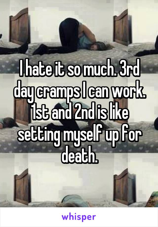 I hate it so much. 3rd day cramps I can work. 1st and 2nd is like setting myself up for death.