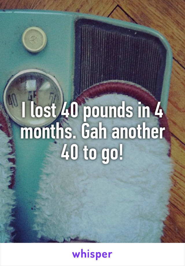 I lost 40 pounds in 4 months. Gah another 40 to go!
