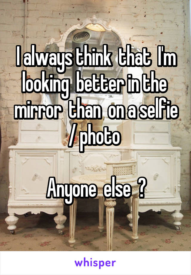 I always think  that  I'm looking  better in the  mirror  than  on a selfie / photo 

Anyone  else  ?
