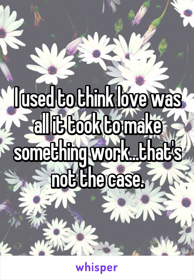 I used to think love was all it took to make something work...that's not the case.