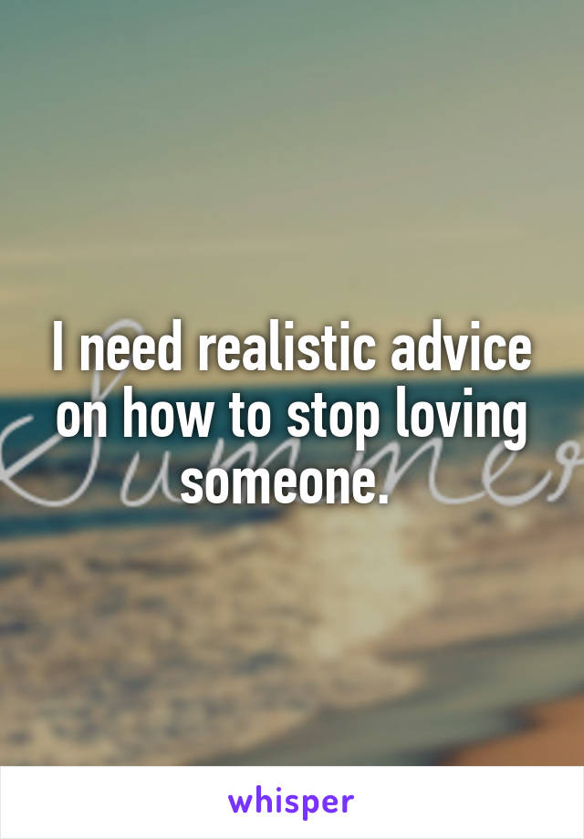 I need realistic advice on how to stop loving someone. 