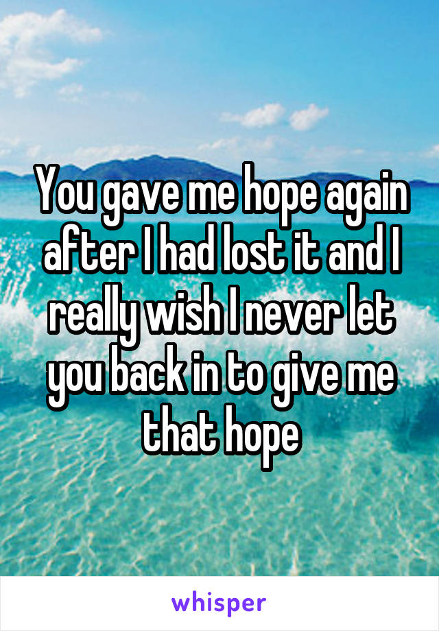 You gave me hope again after I had lost it and I really wish I never let you back in to give me that hope