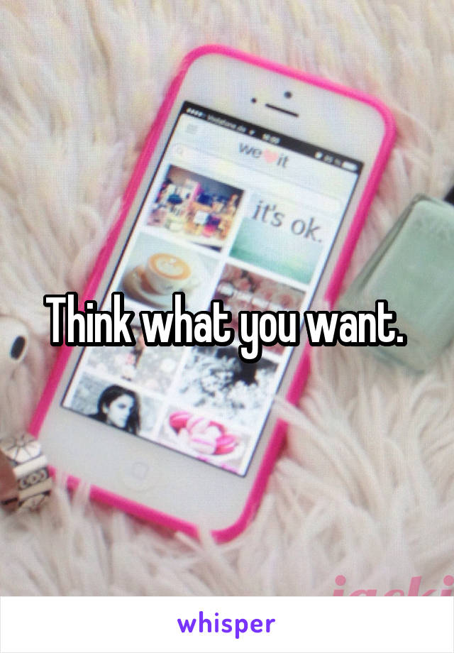 Think what you want. 
