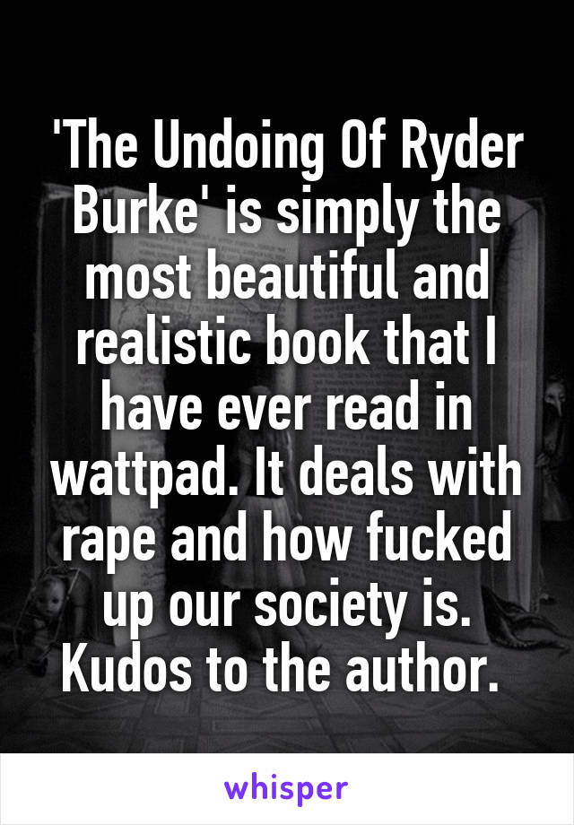 'The Undoing Of Ryder Burke' is simply the most beautiful and realistic book that I have ever read in wattpad. It deals with rape and how fucked up our society is. Kudos to the author. 
