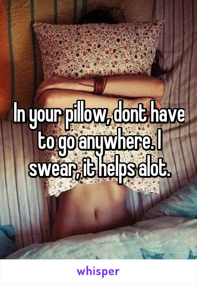 In your pillow, dont have to go anywhere. I swear, it helps alot.