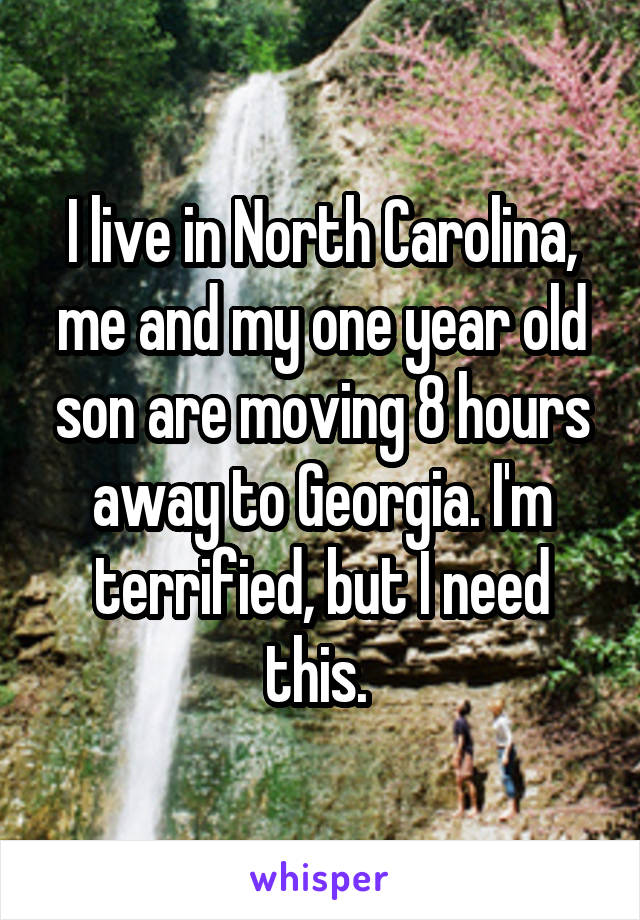 I live in North Carolina, me and my one year old son are moving 8 hours away to Georgia. I'm terrified, but I need this. 