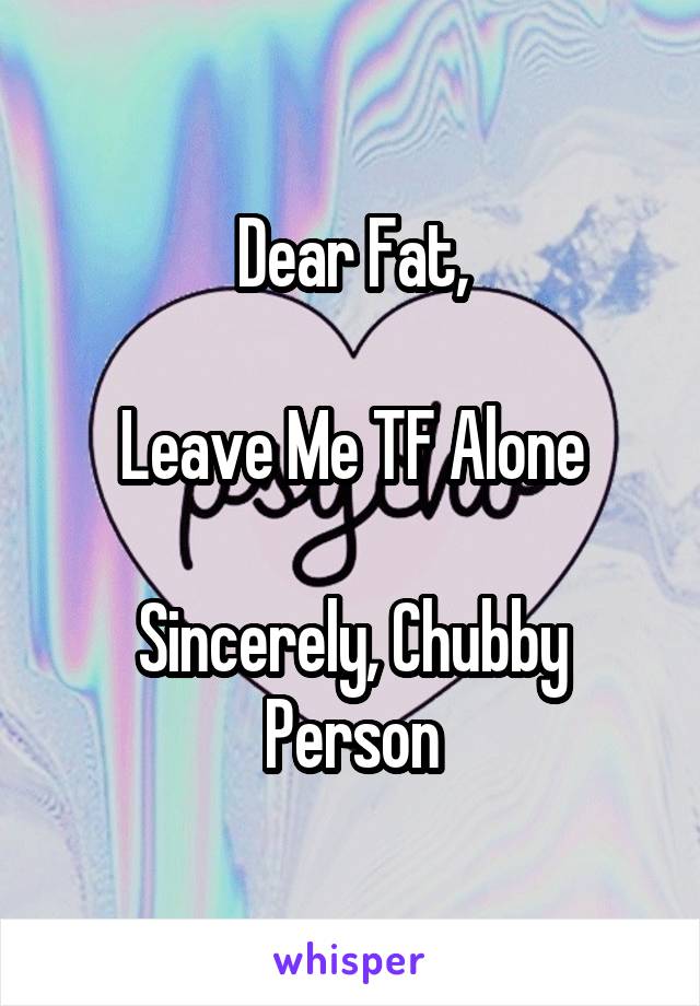 Dear Fat,

Leave Me TF Alone

Sincerely, Chubby Person