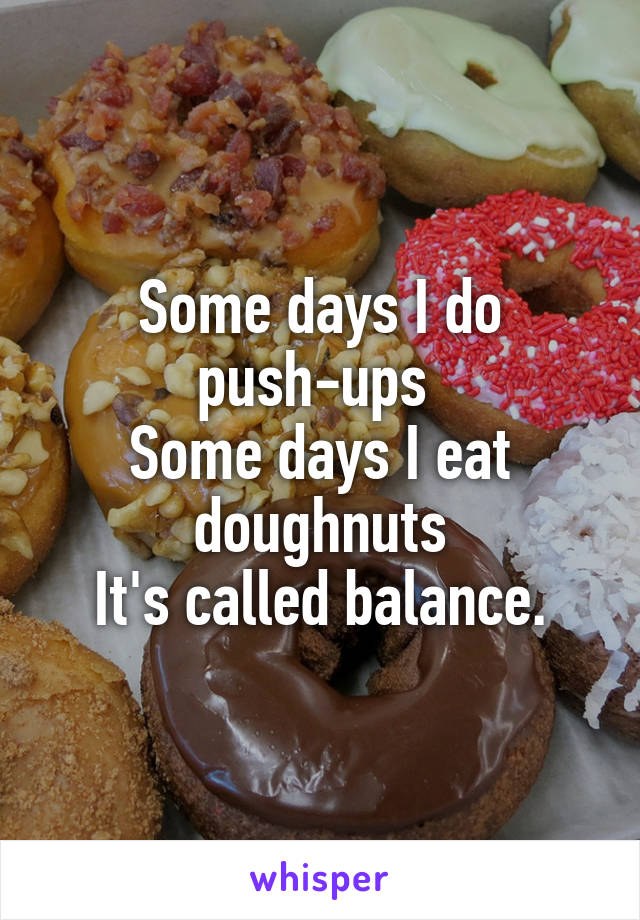 Some days I do push-ups 
Some days I eat doughnuts
It's called balance.