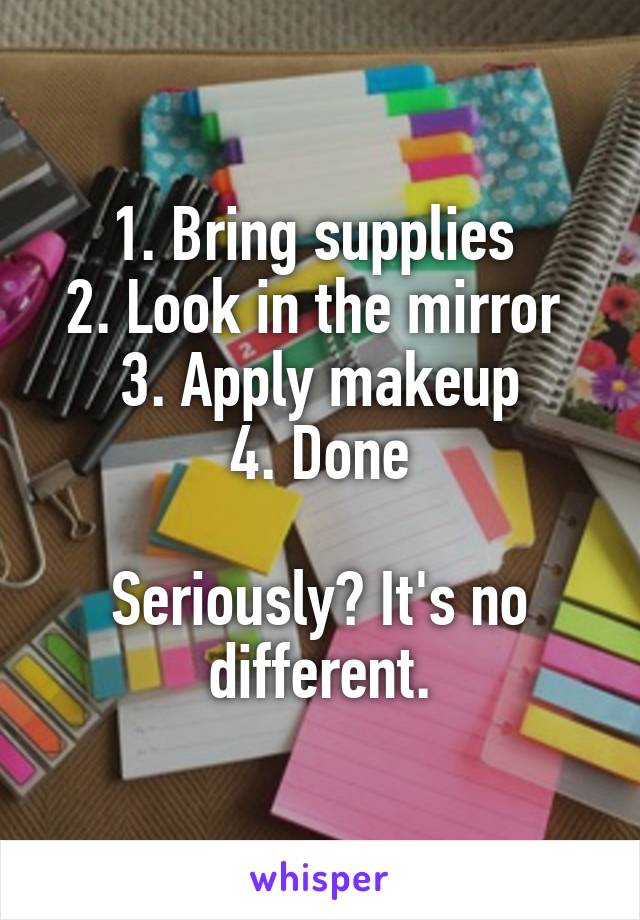 1. Bring supplies 
2. Look in the mirror 
3. Apply makeup
4. Done

Seriously? It's no different.