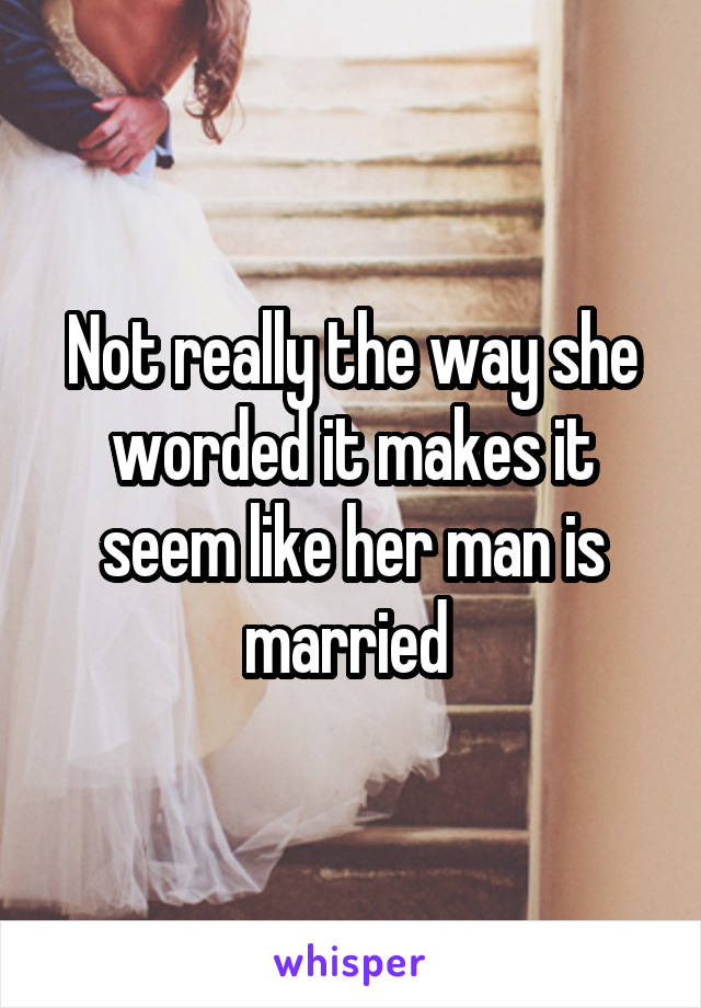 Not really the way she worded it makes it seem like her man is married 