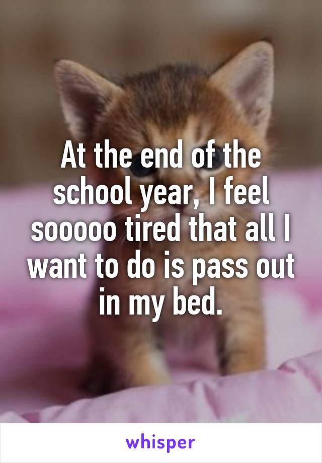 At the end of the school year, I feel sooooo tired that all I want to do is pass out in my bed.