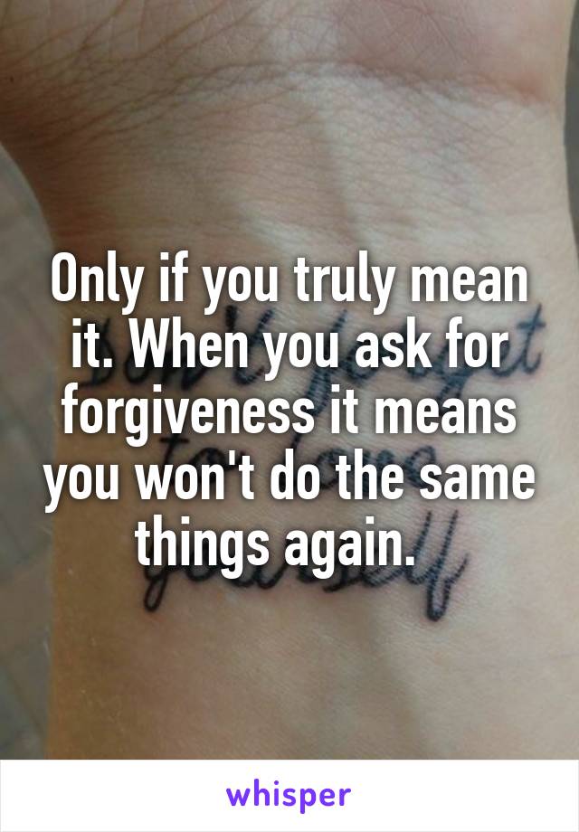 Only if you truly mean it. When you ask for forgiveness it means you won't do the same things again.  