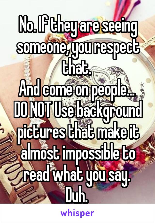 No. If they are seeing someone, you respect that. 
And come on people... 
DO NOT Use background pictures that make it almost impossible to read what you say. 
Duh. 