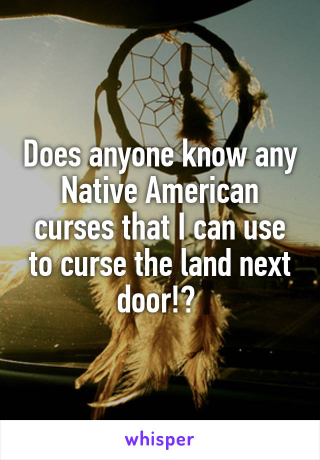 Does anyone know any Native American curses that I can use to curse the land next door!? 