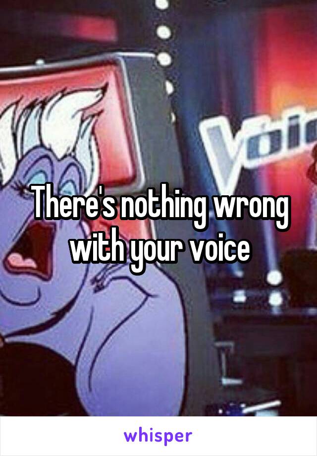 There's nothing wrong with your voice