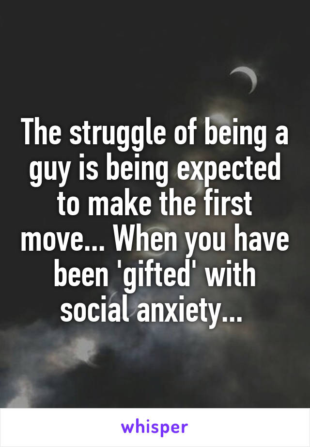 The struggle of being a guy is being expected to make the first move... When you have been 'gifted' with social anxiety... 