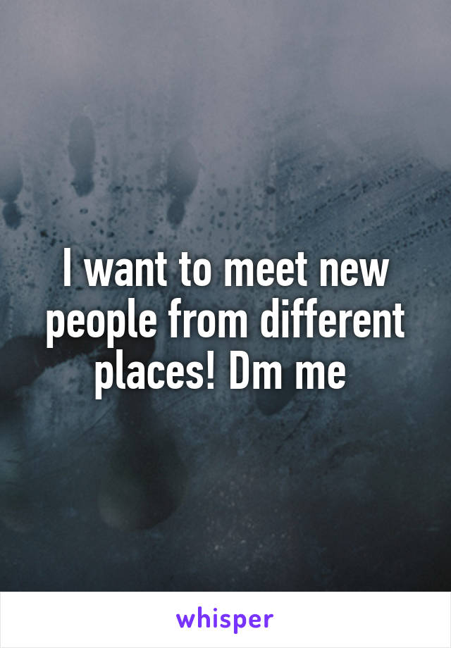 I want to meet new people from different places! Dm me 