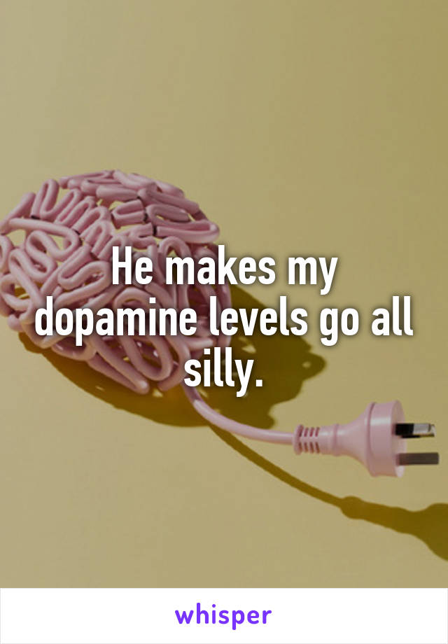 He makes my dopamine levels go all silly.