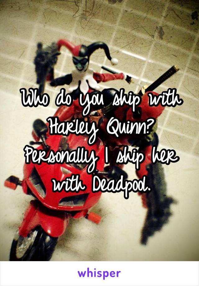 Who do you ship with Harley Quinn?
Personally I ship her with Deadpool.