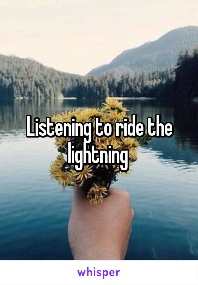 Listening to ride the lightning 
