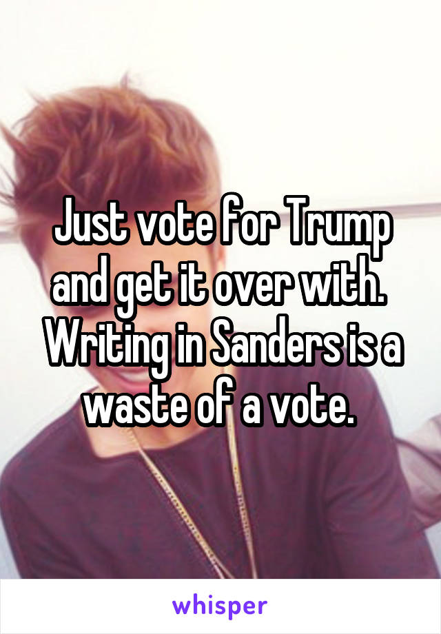 Just vote for Trump and get it over with.  Writing in Sanders is a waste of a vote. 
