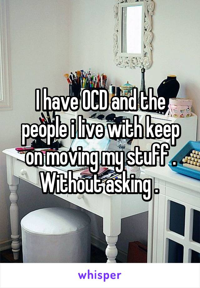 I have OCD and the people i live with keep on moving my stuff . Without asking . 