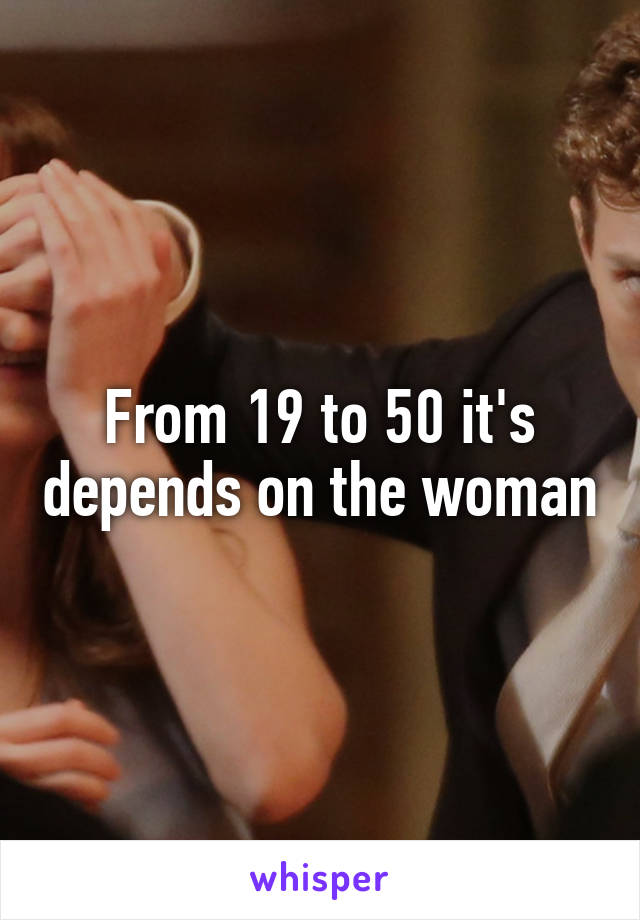 From 19 to 50 it's depends on the woman