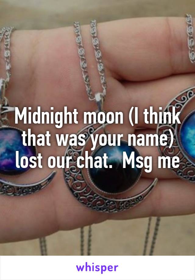 Midnight moon (I think that was your name) lost our chat.  Msg me
