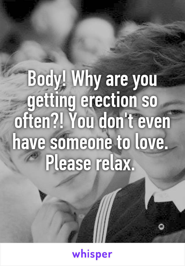 Body! Why are you getting erection so often?! You don't even have someone to love. 
Please relax. 
