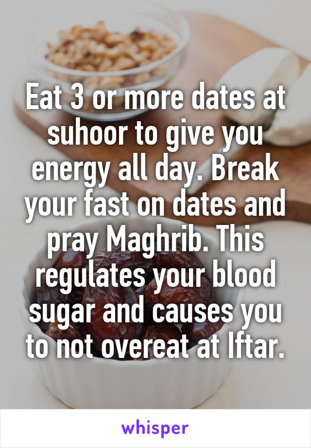 Eat 3 or more dates at suhoor to give you energy all day. Break your fast on dates and pray Maghrib. This regulates your blood sugar and causes you to not overeat at Iftar.