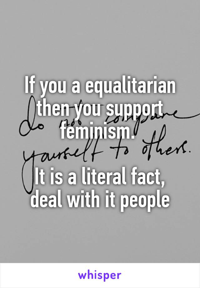 If you a equalitarian then you support feminism. 

It is a literal fact, deal with it people